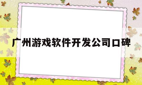 广州游戏软件开发公司口碑(广州游戏软件开发公司有哪些)