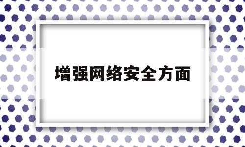 增强网络安全方面(增强网络安全方面的意识)