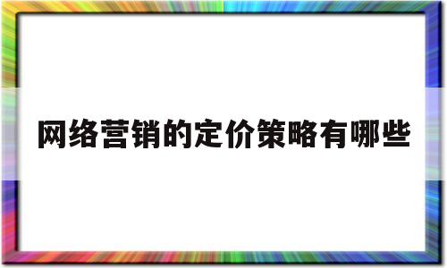 网络营销的定价策略有哪些(网络营销的定价策略有哪些方面)