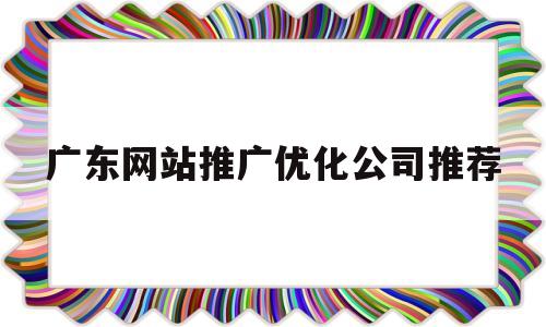 广东网站推广优化公司推荐的简单介绍