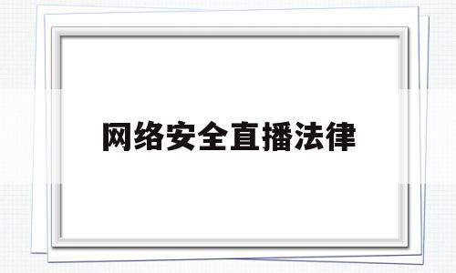 网络安全直播法律(2019网络安全法律法规)