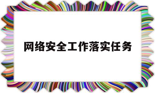 网络安全工作落实任务(网络安全保障工作落实情况)