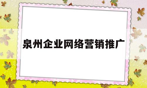 泉州企业网络营销推广(泉州全网营销推广)