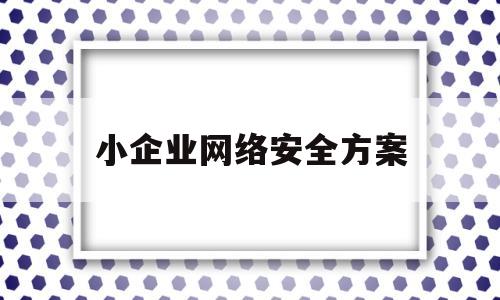 小企业网络安全方案(中小型企业的网络及安全方案)