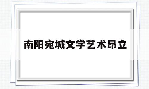 南阳宛城文学艺术昂立(南阳文化艺术学校2021招生简章)