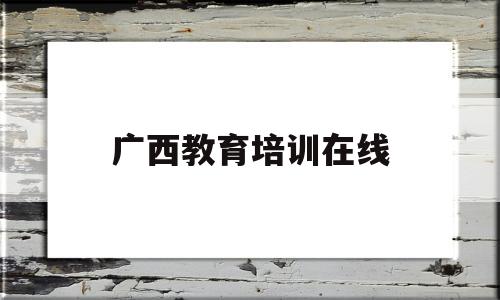 广西教育培训在线(广西教育培训网手机登录入口)