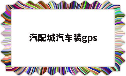 汽配城汽车装gps(汽配城可以安装行车记录仪吗)