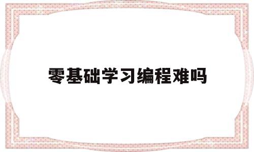 零基础学习编程难吗(零基础学编程应该先学什么)