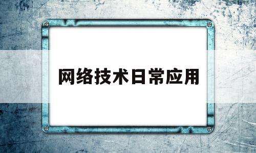 网络技术日常应用(网络技术的应用实例)