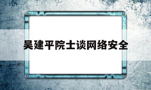 吴建平院士谈网络安全的简单介绍