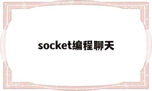 socket编程聊天(socket的聊天程序代码及理解)