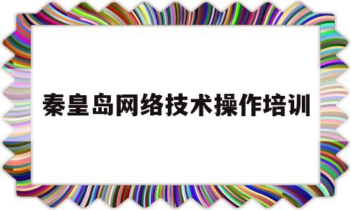 秦皇岛网络技术操作培训(秦皇岛计算机培训机构排名)