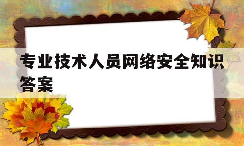 专业技术人员网络安全知识答案(专业技术人员网络安全知识提升课后测试)