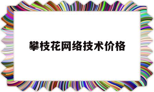 攀枝花网络技术价格(攀枝花计算机培训学校)