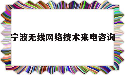 宁波无线网络技术来电咨询(宁波无线网络技术来电咨询热线)