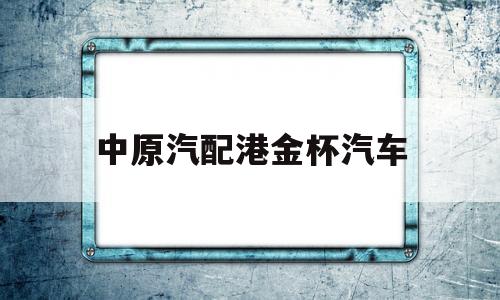 中原汽配港金杯汽车(郑州中原汽配)