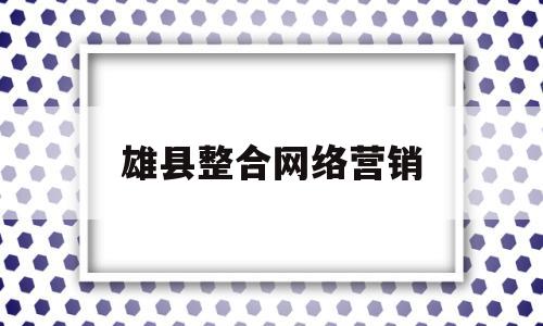 雄县整合网络营销(雄县整合网络营销公司)