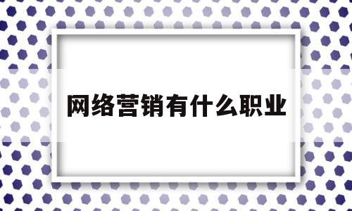 网络营销有什么职业(网络营销从事什么行业)