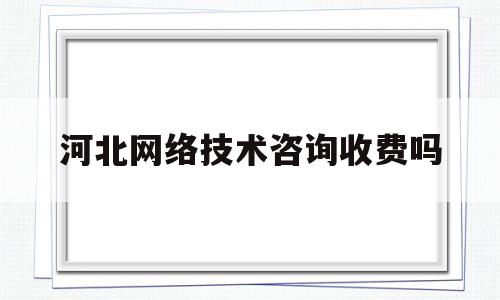 河北网络技术咨询收费吗(河北网络技术咨询收费吗多少钱)