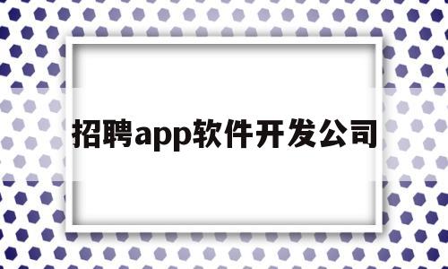 招聘app软件开发公司(招聘app开发大概多少钱)