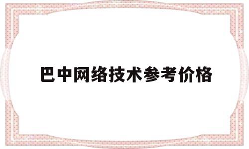 巴中网络技术参考价格的简单介绍