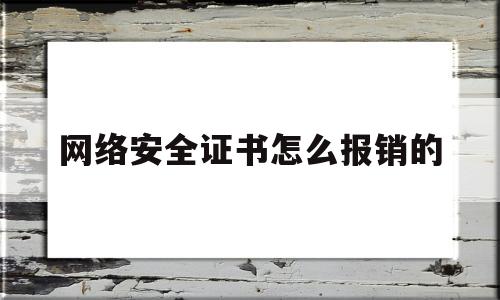 网络安全证书怎么报销的(网络安全证书怎么报销的呀)