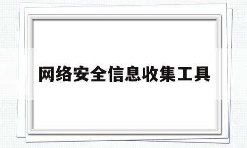 网络安全信息收集工具(网络安全信息收集工具包括)