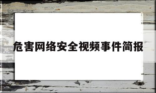 危害网络安全视频事件简报(危害网络安全视频事件简报范文)