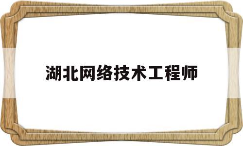 湖北网络技术工程师(2020年湖北网络工程师证书领取)