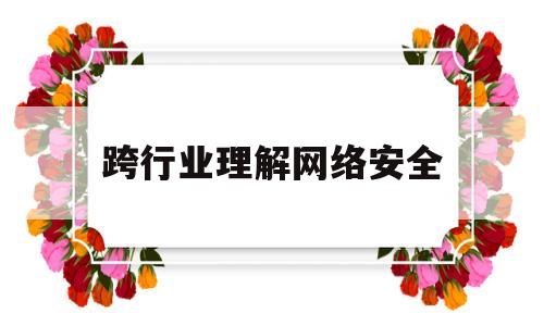 跨行业理解网络安全(跨行业理解网络安全问题)