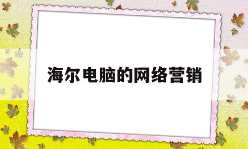 海尔电脑的网络营销(海尔网络营销案例分析)