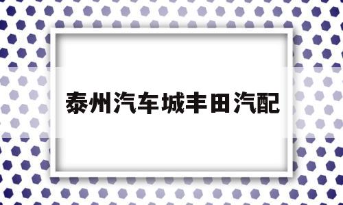 泰州汽车城丰田汽配(泰州广汽丰田4s店有几个)