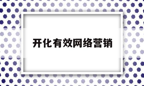 开化有效网络营销(开展网络营销的基础是什么)