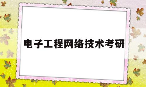 电子工程网络技术考研(电子工程网络技术考研学校排名)