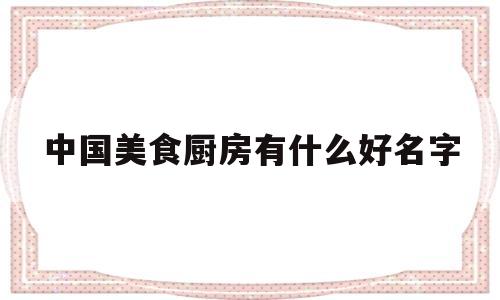 中国美食厨房有什么好名字(中国美食厨房有什么好名字呢)