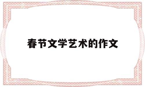 春节文学艺术的作文(春节文学艺术的作文怎么写)