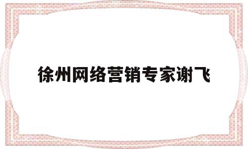 徐州网络营销专家谢飞(徐州网络营销专家谢飞简介)