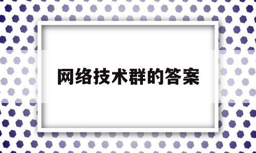 网络技术群的答案(网络技术试卷及答案)