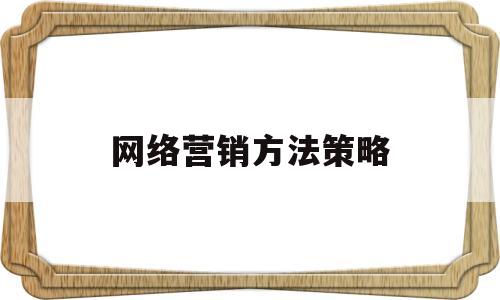 网络营销方法策略(网络营销策略有哪些?应该如何使用这些策略)