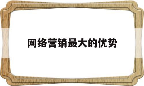 网络营销最大的优势(以下不是网络营销最大的优势)