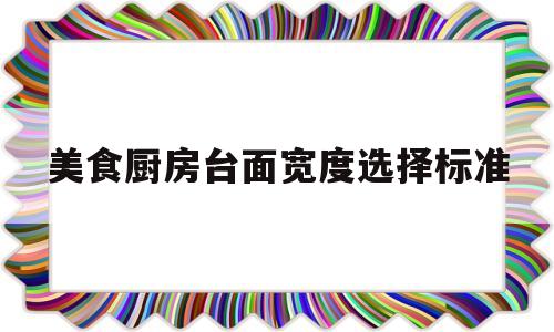 美食厨房台面宽度选择标准(美食厨房台面宽度选择标准是多少)