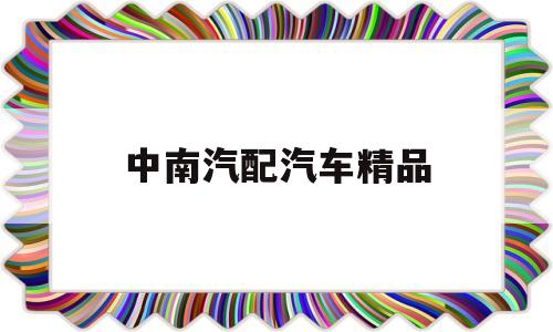 中南汽配汽车精品(中南汽车配件有限公司)