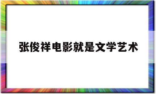 张俊祥电影就是文学艺术(张俊祥电影就是文学艺术电影吗)