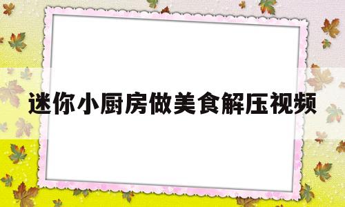 迷你小厨房做美食解压视频(迷你小厨房做美食解压视频教程)