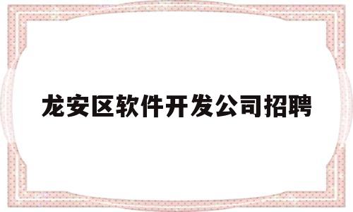 龙安区软件开发公司招聘(龙安区附近的厂子有招工的吗)