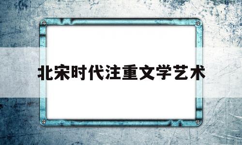 北宋时代注重文学艺术(北宋文艺创作最全面的作家)