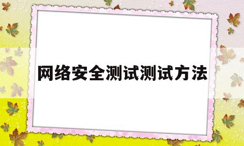 网络安全测试测试方法(网络安全测试包含哪些内容)