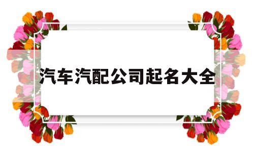 汽车汽配公司起名大全(汽配公司起名大全两个字)