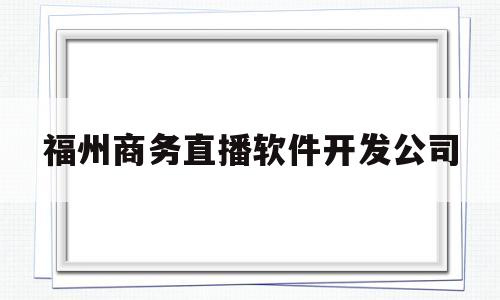 福州商务直播软件开发公司(福州商务直播软件开发公司排名)