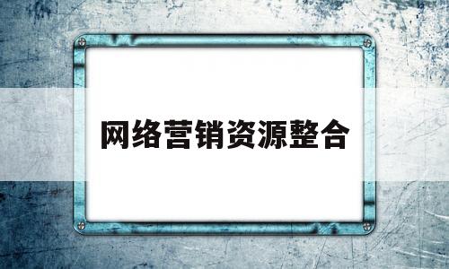 网络营销资源整合(网络营销资源整合案例)